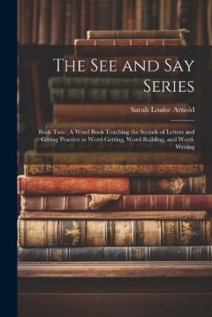 The See and Say Series: Book Two: A Word Book Teaching the Sounds of Letters and Giving Practice in Word-Getting, Word-Building, and Word-Writing