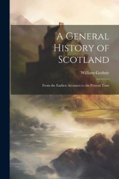 A General History of Scotland: From the Earliest Accounts to the Present Time