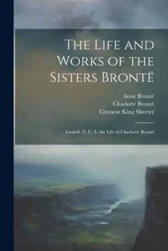 Coperta cărții The Life and Works of the Sisters Brontë: Gaskell, E. C. S. the Life of Charlotte Brontë