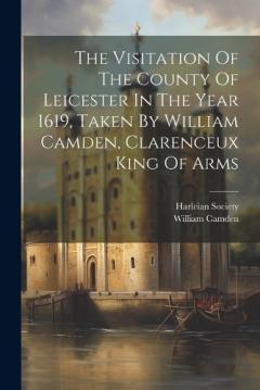 Coperta cărții The Visitation Of The County Of Leicester In The Year 1619, Taken By William Camden, Clarenceux King Of Arms