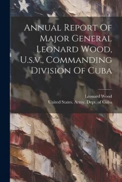 Coperta cărții Annual Report Of Major General Leonard Wood, U.s.v., Commanding Division Of Cuba