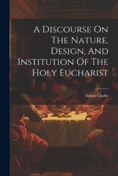 A Discourse On The Nature, Design, And Institution Of The Holy Eucharist