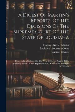 A Digest Of Martin's Reports, Of The Decisions Of The Supreme Court Of The State Of Louisiana: From Its Establishment In The Year 1813, To August, 1826. Including Those Of The Superior Court Of The Late Territory Of Orleans