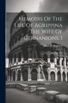Memoirs Of The Life Of Agrippina The Wife Of Gernanions, 1: In Three Vols