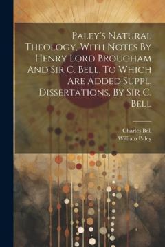 Paley's Natural Theology, With Notes By Henry Lord Brougham And Sir C. Bell. To Which Are Added Suppl. Dissertations, By Sir C. Bell