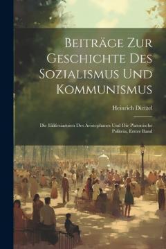 Beiträge Zur Geschichte Des Sozialismus Und Kommunismus: Die Ekklesiazusen Des Aristophanes Und Die Platonische Politeia, Erster Band