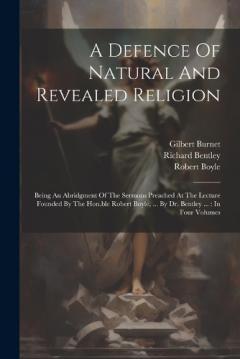 Coperta cărții A Defence Of Natural And Revealed Religion: Being An Abridgment Of The Sermons Preached At The Lecture Founded By The Hon.ble Robert Boyle, ... By Dr. Bentley ...: In Four Volumes