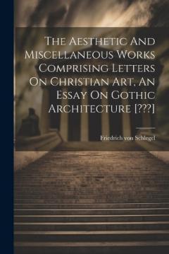 The Aesthetic And Miscellaneous Works Comprising Letters On Christian Art, An Essay On Gothic Architecture [ ]