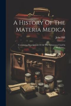 A History Of The Materia Medica: Containing Descriptions Of All The Substances Used In Medicine...