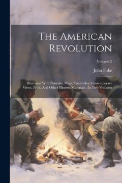 The American Revolution: Illustrated With Portraits, Maps, Facsimiles, Contemporary Views, Print, And Other Historic Materials: In Two Volumes; Volume 2