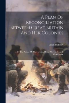 A Plan Of Reconciliation Between Great Britain And Her Colonies: ... By The Author Of The Historical Essay On The English Constitution