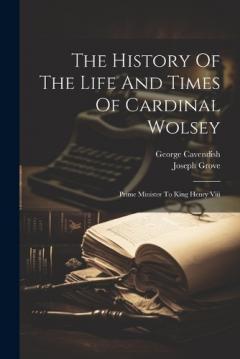 Coperta cărții The History Of The Life And Times Of Cardinal Wolsey: Prime Minister To King Henry Viii