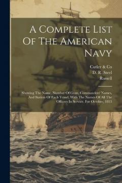 A Complete List Of The American Navy: Showing The Name, Number Of Guns, Commanders' Names, And Station Of Each Vessel, With The Names Of All The Officers In Service, For October, 1813