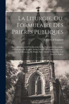 La Liturgie, Ou, Formulaire Des Prieres Publiques: De L'administration Des Sacremens, Et Des Autres Céremonies & Coûtumes De L'eglise, Selon L'usage De L'eglise Anglicane: Avec Les Pseaumes De David, Selon Qu'ils Doivent Être Lûs Dans Les Eglises