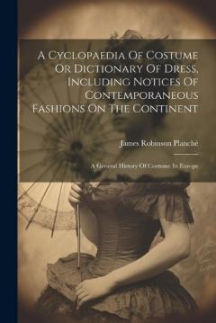 Coperta cărții A Cyclopaedia Of Costume Or Dictionary Of Dress, Including Notices Of Contemporaneous Fashions On The Continent: A General History Of Costume In Europe
