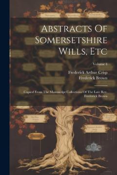 Coperta cărții Abstracts Of Somersetshire Wills, Etc: Copied From The Manuscript Collections Of The Late Rev. Frederick Brown; Volume 4