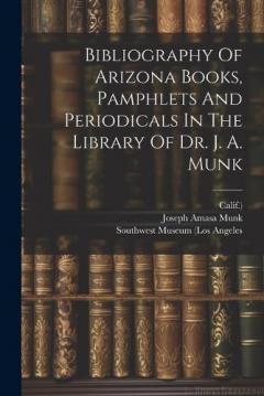 Bibliography Of Arizona Books, Pamphlets And Periodicals In The Library Of Dr. J. A. Munk