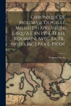 Chronique De Moldavie Depuis Le Milieu Du Xive Siècle Jusqu'à L'an 1594. Texte Roumain, Avec Tr. Fr., Notes [&c.] Par É. Picot