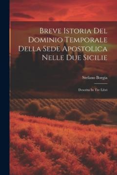 Breve Istoria Del Dominio Temporale Della Sede Apostolica Nelle Due Sicilie: Descrita In Tre Libri