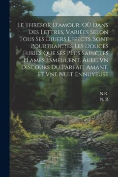 Le Thresor D'amour, Où Dans Des Lettres, Variées Selon Tous Ses Diuers Effects, Sont Pourtraictes Les Douces Furies Que Ses Plus Sainctes Flames Esmeuuent. Auec Vn Discours Du Parfait Amant, Et Vne Nuit Ennuyeuse