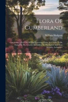 Flora Of Cumberland: Containing A Full List Of The Flowering Plants And Ferns To Be Found In The County, According To The Latest And Most Reliable Authorities