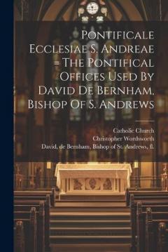 Pontificale Ecclesiae S. Andreae = The Pontifical Offices Used By David De Bernham, Bishop Of S. Andrews