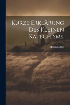 Kurze Erklärung des kleinen Katechisms.