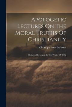 Coperta cărții Apologetic Lectures On The Moral Truths Of Christianity: Delivered In Leipsic In The Winter Of 1872
