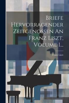 Briefe Hervorragender Zeitgenossen An Franz Liszt, Volume 1...