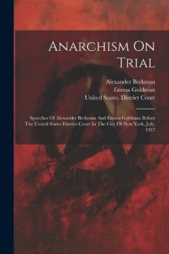 Anarchism On Trial: Speeches Of Alexander Berkman And Emma Goldman Before The United States District Court In The City Of New York, July, 1917