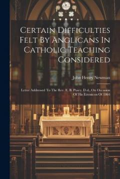 Certain Difficulties Felt By Anglicans In Catholic Teaching Considered: Letter Addressed To The Rev. E. B. Pusey, D.d., On Occasion Of His Eirenicon Of 1864