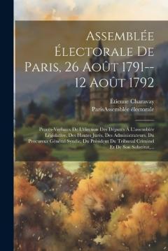 Assemblée Électorale De Paris, 26 Août 1791--12 Août 1792: Procès-verbaux De L'élection Des Députés À L'assemblée Législative, Des Hautes Jurés, Des Administrateurs, Du Procureur Général Syndic, Du Président Du Tribunal Criminel Et De Son Substitut,