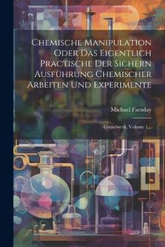 Chemische Manipulation Oder Das Eigentlich Practische Der Sichern Ausführung Chemischer Arbeiten Und Experimente: Grundwerk, Volume 1...