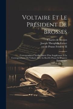 Voltaire Et Le Président De Brosses: Correspondance Inédite Suivie D'un Supplément À La Correspondance De Voltaire Avec Le Roi De Prusse Et D'autres Personnages