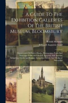 Coperta cărții A Guide To The Exhibition Galleries Of The British Museum, Bloomsbury: Departments Of Printed Books, Manuscripts, Prints And Drawings, Coins And Medals, Egyptian And Assyrian Antiquities, Greek And Roman Antiquities, British And Medieval Antiquities