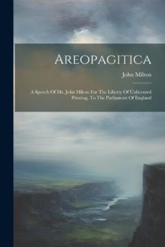 Areopagitica: A Speech Of Mr. John Milton For The Liberty Of Unlicensed Printing, To The Parliament Of England