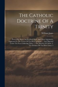The Catholic Doctrine Of A Trinity: Proved By Above An Hundred Short And Clear Arguments, Expressed In The Terms Of The Holy Scripture ... And Digested Under The Four Following Titles: 1. The Divinity Of Christ. 2. The Divinity Of The Holy Ghost. 3
