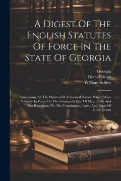 A Digest Of The English Statutes Of Force In The State Of Georgia: Containing All The Statutes Of A General Nature Which Were "usually In Force On The Fourteenth Day Of May, 1776, And Not Repugnant To The Constitution, Laws, And Form Of Government