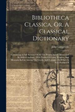 Bibliotheca Classica, Or, A Classical Dictionary: Containing A Full Account Of All The Proper Names Mentioned In Antient Authors: With Tables Of Coins, Weights, And Measures In Use Among The Greeks And Romans: To Which Is Now Prefixed A