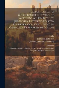 Jüdischteutsches Wörterbüchlein Welches Meisteins As Den Bey Dem Jüdischen Instituto Edirten Schriften Colligirt Und Dem Gebrauch Derer Welche Solche: Schriften Verstehen Lernen Und Die Christliche Warheit Unter Den Juden So' Wohl Mündlich Als