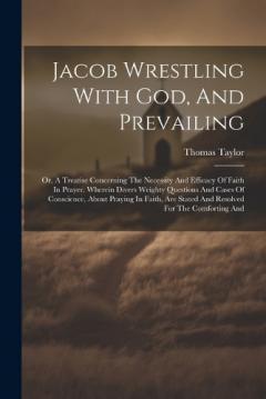Jacob Wrestling With God, And Prevailing: Or, A Treatise Concerning The Necessity And Efficacy Of Faith In Prayer. Wherein Divers Weighty Questions And Cases Of Conscience, About Praying In Faith, Are Stated And Resolved For The Comforting And
