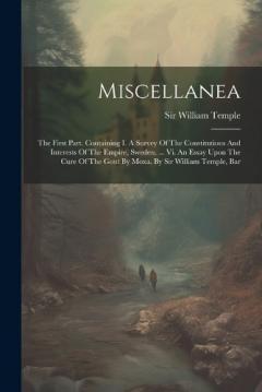 Miscellanea: The First Part. Containing I. A Survey Of The Constitutions And Interests Of The Empire, Sweden, ... Vi. An Essay Upon The Cure Of The Gout By Moxa. By Sir William Temple, Bar