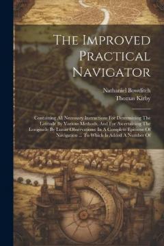 Coperta cărții The Improved Practical Navigator: Containing All Necessary Instructions For Determining The Latitude By Various Methods, And For Ascertaining The Longitude By Lunar Observations: In A Complete Epitome Of Navigation ... To Which Is Added A Number Of