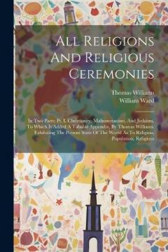 All Religions And Religious Ceremonies: In Two Parts: Pt. I. Christianity, Mahometanism, And Judaism. To Which Is Added A Tabular Appendix, By Thomas Williams. Exhibiting The Present State Of The World As To Religion, Population, Religious