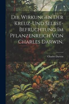 Die Wirkungen der Kreuz-und Selbst-Befruchtung im Pflanzenreich von Charles Darwin.