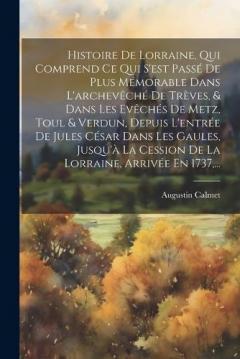 Histoire De Lorraine, Qui Comprend Ce Qui S'est Passé De Plus Mémorable Dans L'archevêché De Trèves, & Dans Les Evêchés De Metz, Toul & Verdun, Depuis L'entrée De Jules César Dans Les Gaules, Jusqu'à La Cession De La Lorraine, Arrivée En 1737, ...