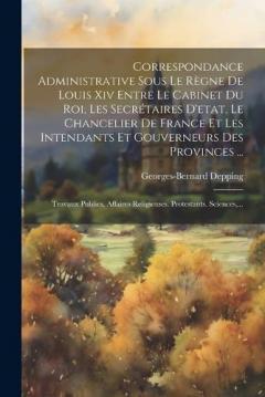 Coperta cărții Correspondance Administrative Sous Le Règne De Louis Xiv Entre Le Cabinet Du Roi, Les Secrétaires D'etat, Le Chancelier De France Et Les Intendants Et Gouverneurs Des Provinces ...: Travaux Publics. Affaires Religieuses. Protestants. Sciences, ...