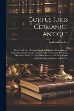 Corpus Iuris Germanici Antiqui: Legem Salicam, Ripuariorum, Alamannorum, Baiuvariorum, Burgundionum, Frisionum, Angliorum Et Werinorum, Saxonum, Edictum Theoderici, Leges Wisigothorum, Et Edicta Regum Langobardorum Continens, Volume 1...