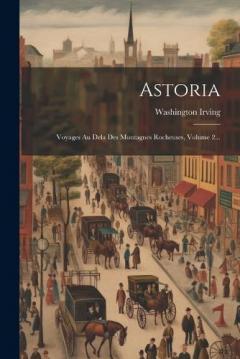 Astoria: Voyages Au Dela Des Montagnes Rocheuses, Volume 2...