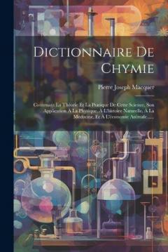 Dictionnaire De Chymie: Contenant La Théorie Et La Pratique De Cette Science, Son Application À La Physique, À L'histoire Naturelle, À La Médecine, Et À L'économie Animale......
